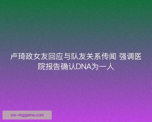 卢琦政女友回应与队友关系传闻 强调医院报告确认DNA为一人